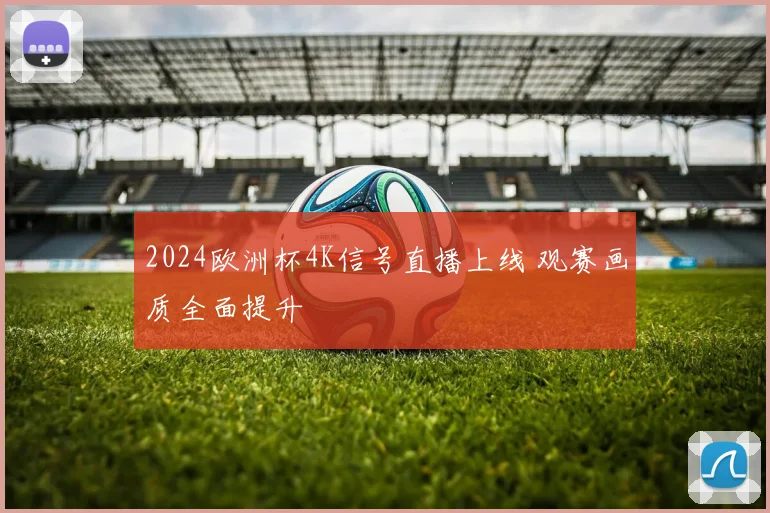 2024欧洲杯4K信号直播上线 观赛画质全面提升
