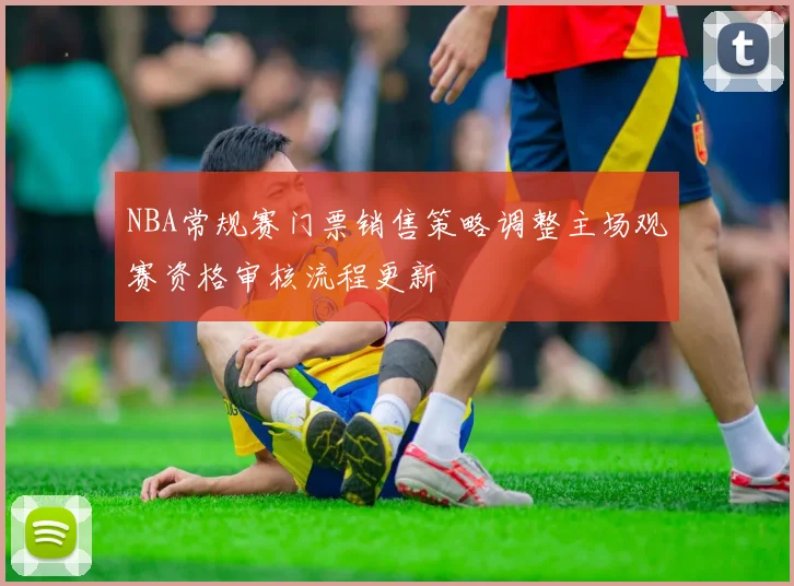 NBA常规赛门票销售策略调整主场观赛资格审核流程更新