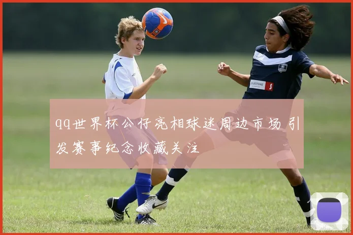 qq世界杯公仔亮相球迷周边市场 引发赛事纪念收藏关注
