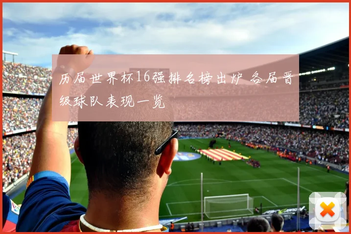 历届世界杯16强排名榜出炉 各届晋级球队表现一览