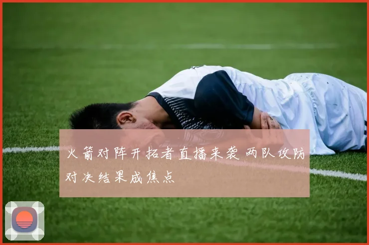 火箭对阵开拓者直播来袭 两队攻防对决结果成焦点
