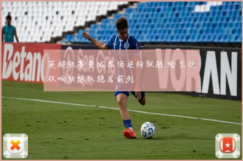 英超联赛曼城客场逆转取胜 哈兰德双响助球队稳居前列