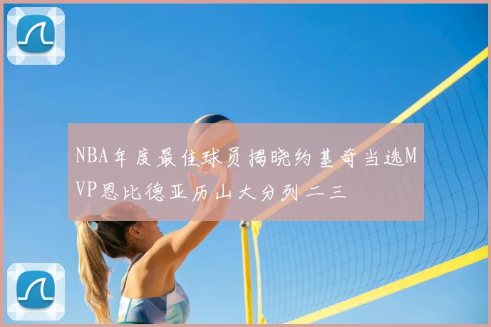 NBA年度最佳球员揭晓约基奇当选MVP恩比德亚历山大分列二三