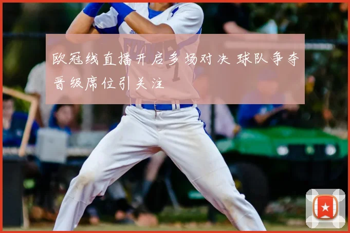 欧冠线直播开启多场对决 球队争夺晋级席位引关注