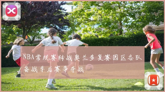 NBA常规赛转战奥兰多复赛园区各队备战季后赛争夺战