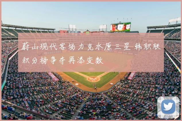 蔚山现代客场力克水原三星 韩职联积分榜争夺再添变数
