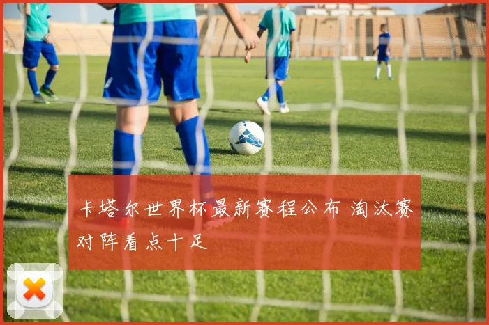 卡塔尔世界杯最新赛程公布 淘汰赛对阵看点十足