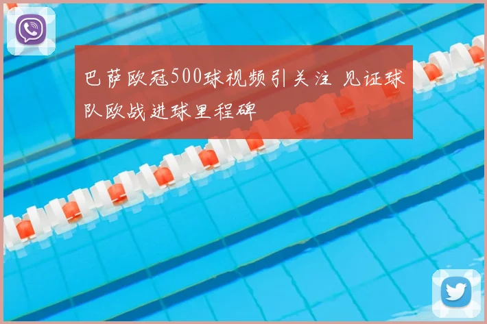 巴萨欧冠500球视频引关注 见证球队欧战进球里程碑