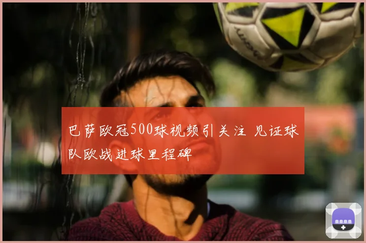 巴萨欧冠500球视频引关注 见证球队欧战进球里程碑