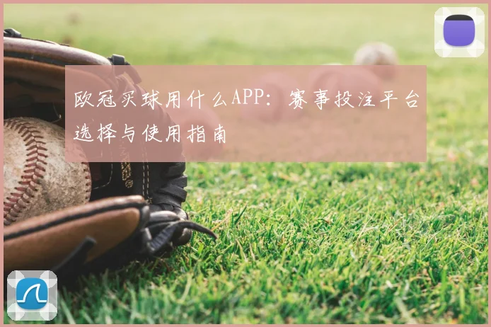 欧冠买球用什么APP:赛事投注平台选择与使用指南