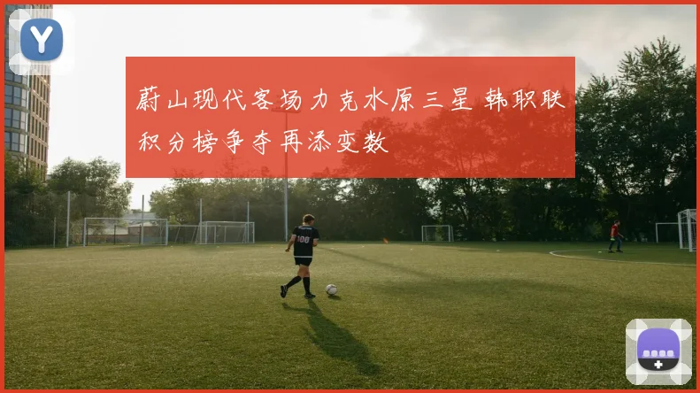 蔚山现代客场力克水原三星 韩职联积分榜争夺再添变数