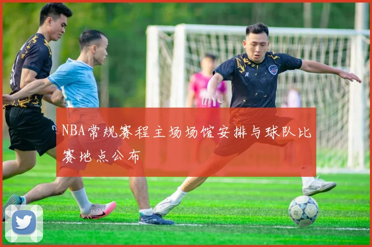 NBA常规赛程主场场馆安排与球队比赛地点公布