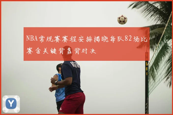 NBA常规赛赛程安排揭晓每队82场比赛含关键背靠背对决