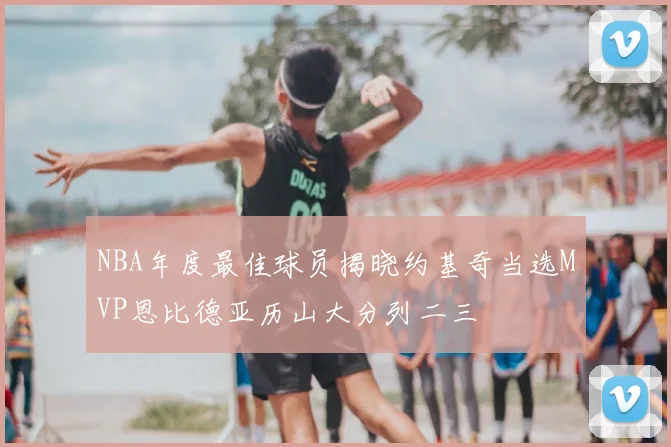 NBA年度最佳球员揭晓约基奇当选MVP恩比德亚历山大分列二三