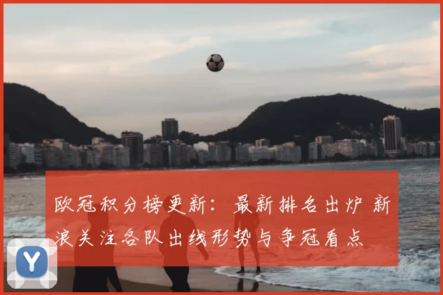 欧冠积分榜更新：最新排名出炉 新浪关注各队出线形势与争冠看点