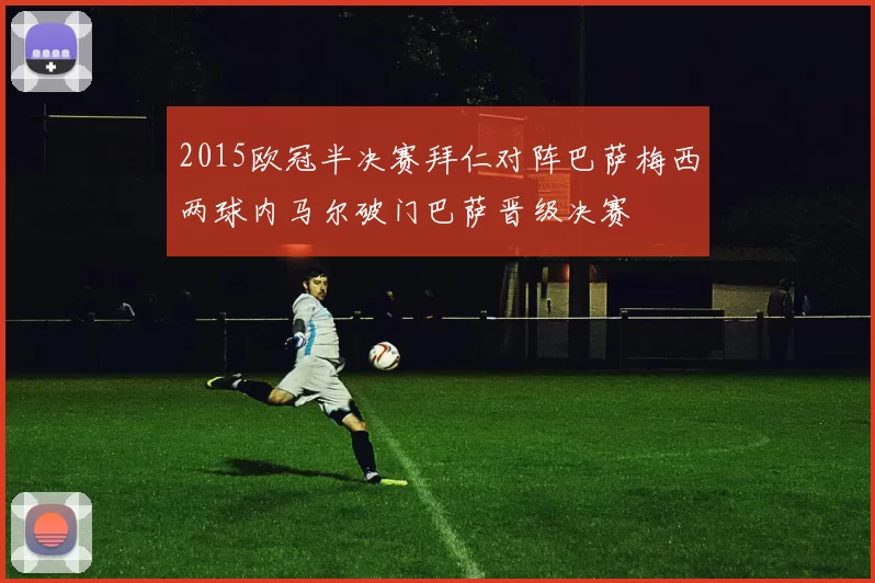 2015欧冠半决赛拜仁对阵巴萨梅西两球内马尔破门巴萨晋级决赛