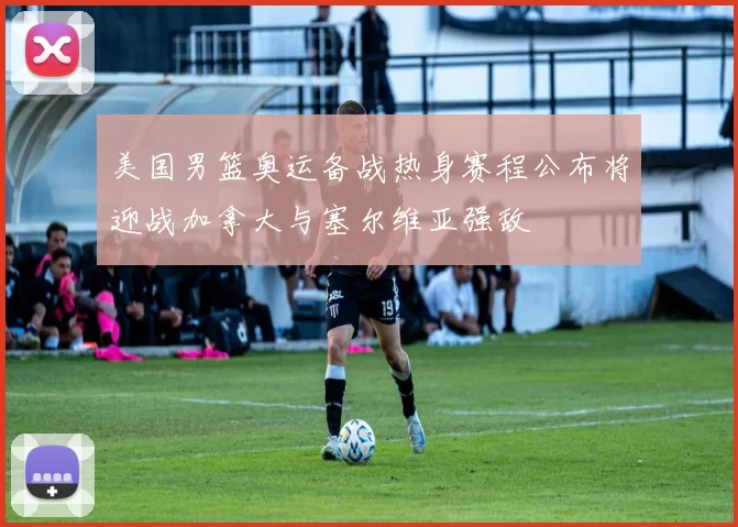 美国男篮奥运备战热身赛程公布将迎战加拿大与塞尔维亚强敌