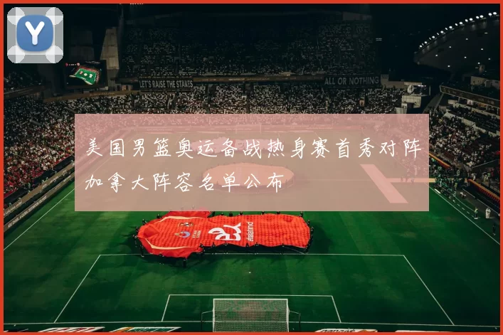 美国男篮奥运备战热身赛首秀对阵加拿大阵容名单公布