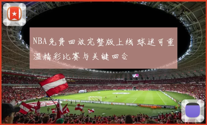 NBA免费回放完整版上线 球迷可重温精彩比赛与关键回合