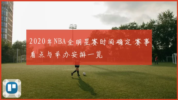 2020年NBA全明星赛时间确定 赛事看点与举办安排一览