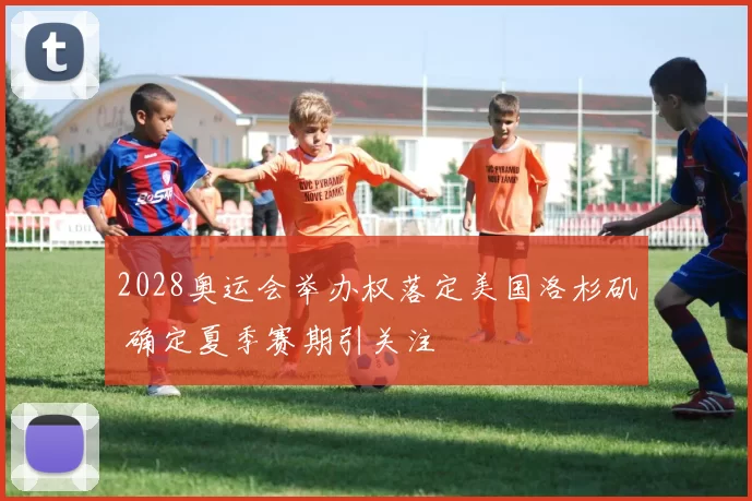 2028奥运会举办权落定美国洛杉矶 确定夏季赛期引关注