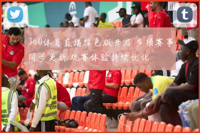 360体育直播绿色版开启 多项赛事同步更新 观赛体验持续优化