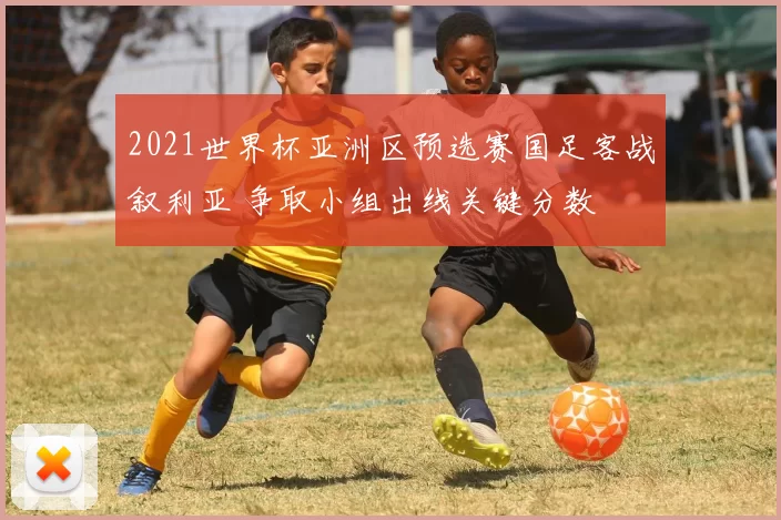 2021世界杯亚洲区预选赛国足客战叙利亚 争取小组出线关键分数