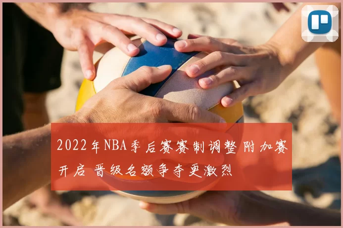 2022年NBA季后赛赛制调整 附加赛开启 晋级名额争夺更激烈