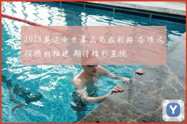 2028奥运会开幕式完成彩排 各项流程顺利推进 期待精彩呈现