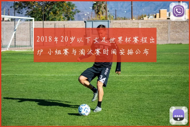 2018年20岁以下女足世界杯赛程出炉 小组赛与淘汰赛时间安排公布