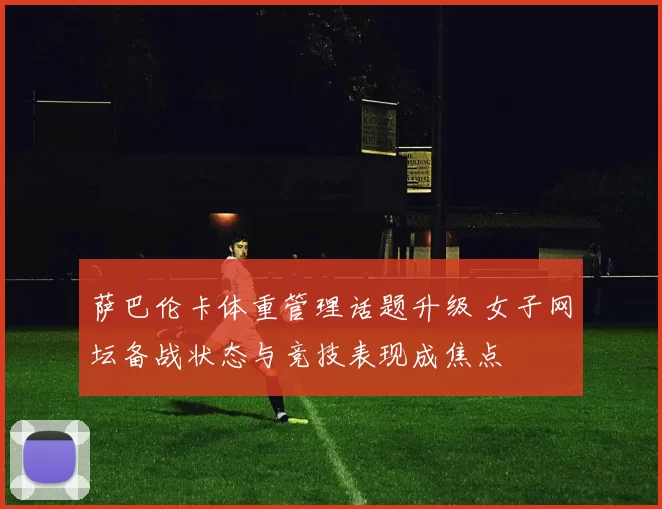 萨巴伦卡体重管理话题升级 女子网坛备战状态与竞技表现成焦点