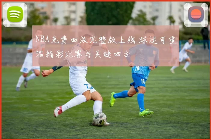 NBA免费回放完整版上线 球迷可重温精彩比赛与关键回合