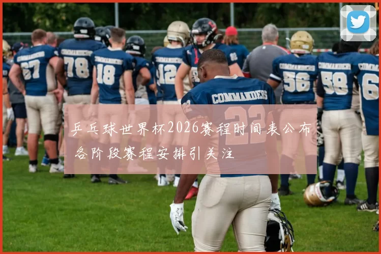 乒乓球世界杯2026赛程时间表公布 各阶段赛程安排引关注