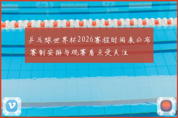 乒乓球世界杯2026赛程时间表公布 赛制安排与观赛看点受关注