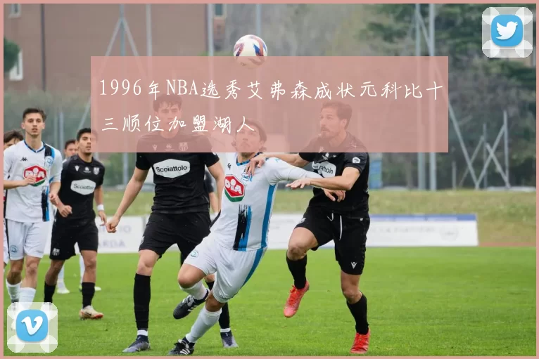 1996年NBA选秀艾弗森成状元科比十三顺位加盟湖人