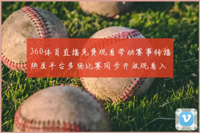 360体育直播免费观看带动赛事转播热度平台多场比赛同步开放观看入口