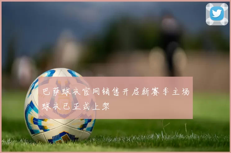 巴萨球衣官网销售开启新赛季主场球衣已正式上架