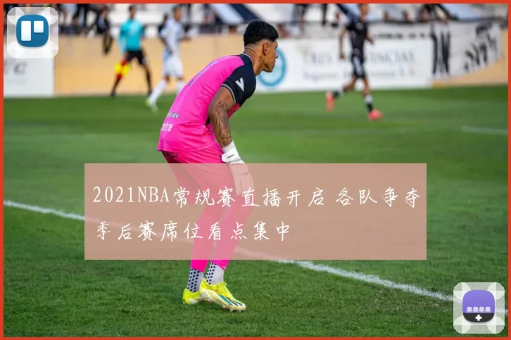 2021NBA常规赛直播开启 各队争夺季后赛席位看点集中